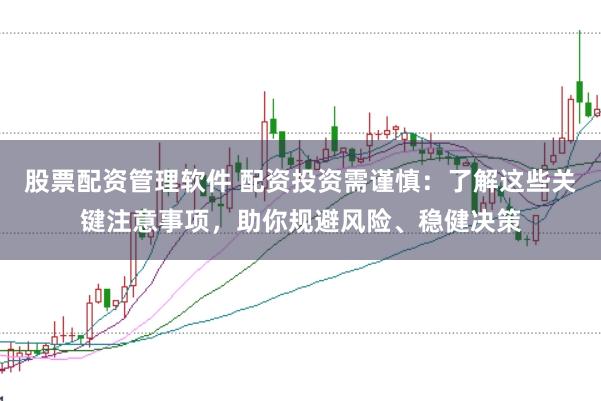 股票配资管理软件 配资投资需谨慎:了解这些关键注意事项,助你规避风险、稳健决策