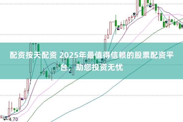 配资按天配资 2025年最值得信赖的股票配资平台，助您投资无忧