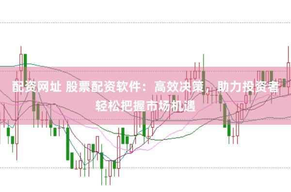 配资网址 股票配资软件:高效决策,助力投资者轻松把握市场机遇