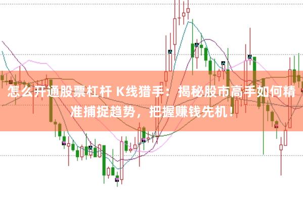 怎么开通股票杠杆 K线猎手：揭秘股市高手如何精准捕捉趋势，把握赚钱先机！
