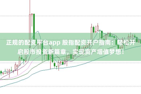 正规的配资平台app 股指配资开户指南：轻松开启股市投资新篇章，实现资产增值梦想！