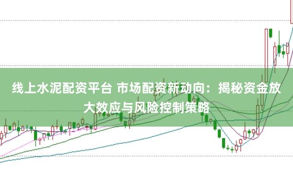 线上水泥配资平台 市场配资新动向：揭秘资金放大效应与风险控制策略