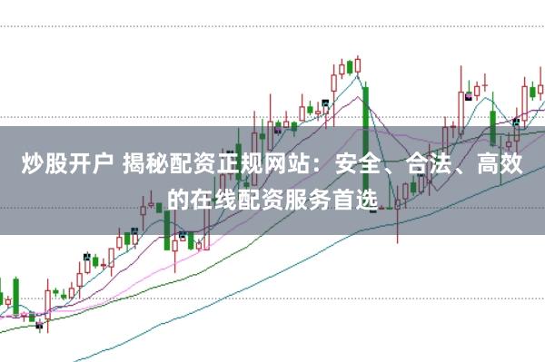 炒股开户 揭秘配资正规网站:安全、合法、高效的在线配资服务首选