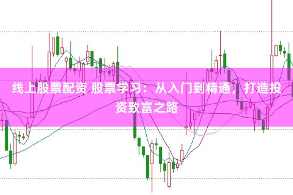 线上股票配资 股票学习：从入门到精通，打造投资致富之路