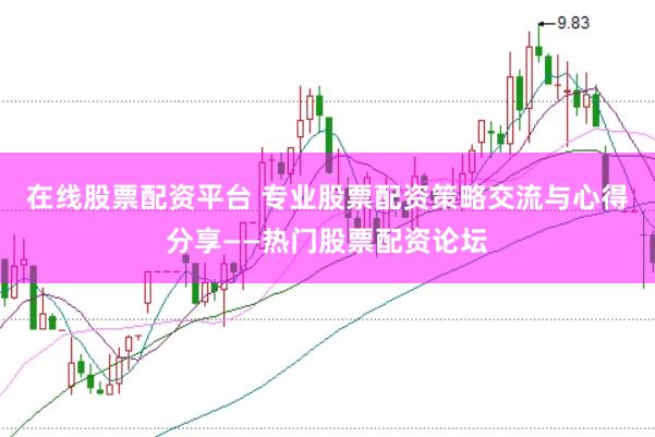 在线股票配资平台 专业股票配资策略交流与心得分享——热门股票配资论坛