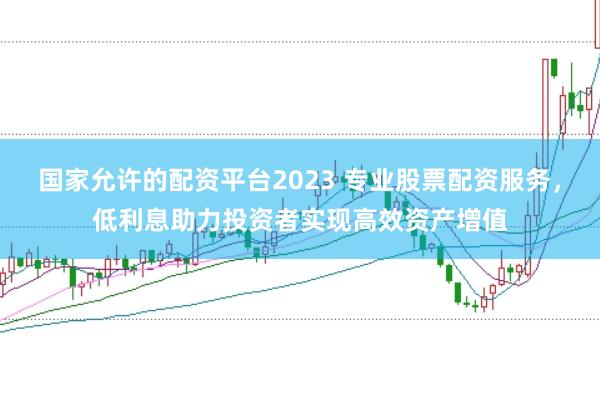 国家允许的配资平台2023 专业股票配资服务,低利息助力投资者实现高效资产增值