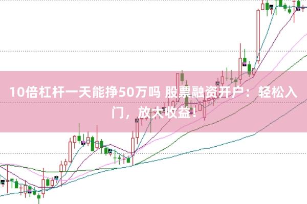10倍杠杆一天能挣50万吗 股票融资开户：轻松入门，放大收益！