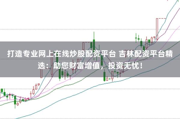 打造专业网上在线炒股配资平台 吉林配资平台精选：助您财富增值，投资无忧！
