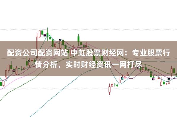 配资公司配资网站 中虹股票财经网：专业股票行情分析，实时财经资讯一网打尽