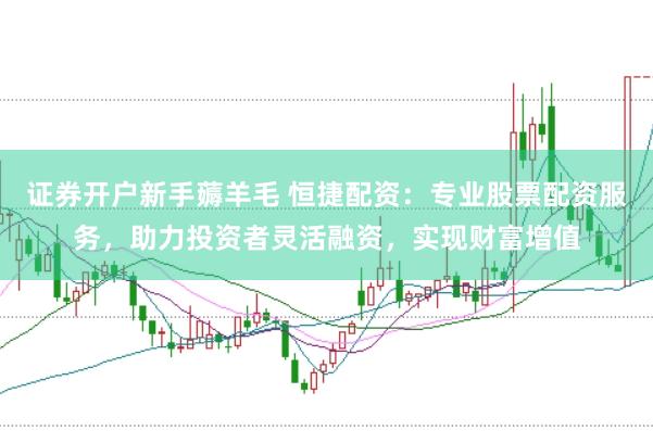 证券开户新手薅羊毛 恒捷配资：专业股票配资服务，助力投资者灵活融资，实现财富增值