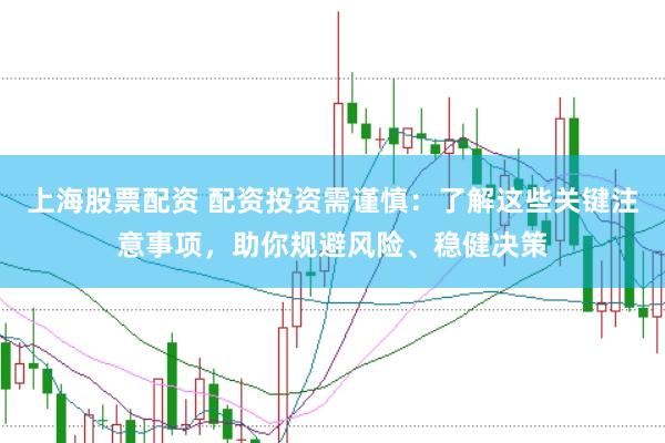 上海股票配资 配资投资需谨慎:了解这些关键注意事项,助你规避风险、稳健决策