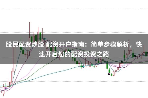 股民配资炒股 配资开户指南：简单步骤解析，快速开启您的配资投资之路