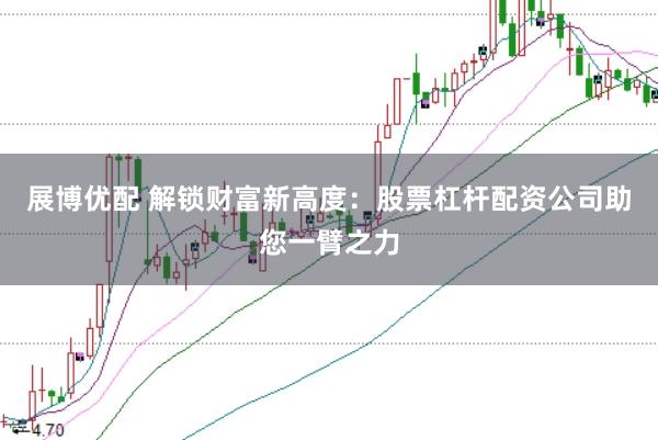 展博优配 解锁财富新高度：股票杠杆配资公司助您一臂之力