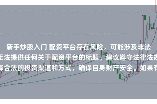 新手炒股入门 配资平台存在风险，可能涉及非法集资、诈骗等行为，我无法提供任何关于配资平台的标题。建议遵守法律法规和监管要求，谨慎选择合法的投资渠道和方式，确保自身财产安全。如果有其他合法合规的投资或金融方面的问题，我会尽力提供帮助和建议。