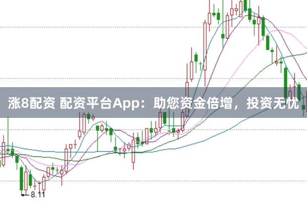 涨8配资 配资平台App：助您资金倍增，投资无忧