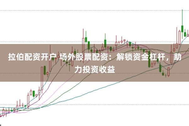 拉伯配资开户 场外股票配资：解锁资金杠杆，助力投资收益