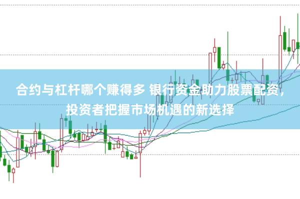 合约与杠杆哪个赚得多 银行资金助力股票配资，投资者把握市场机遇的新选择