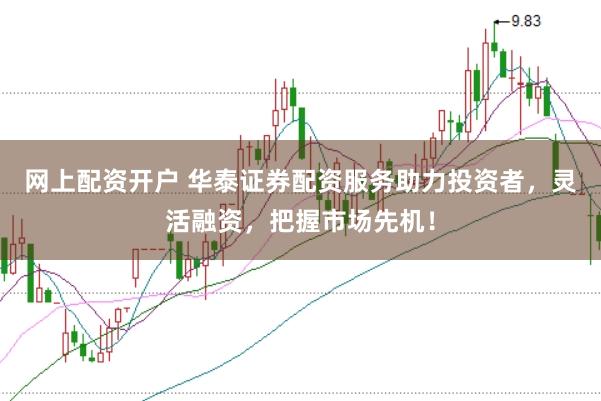 网上配资开户 华泰证券配资服务助力投资者，灵活融资，把握市场先机！