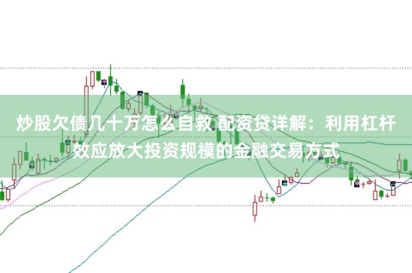 炒股欠债几十万怎么自救 配资贷详解:利用杠杆效应放大投资规模的金融交易方式