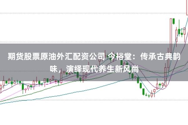 期货股票原油外汇配资公司 今裕堂：传承古典韵味，演绎现代养生新风尚