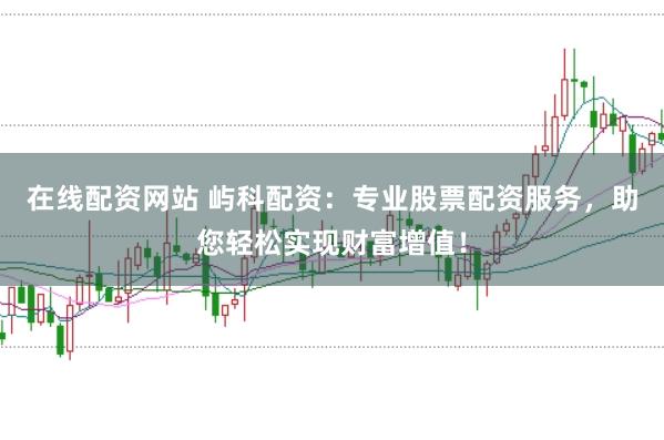 在线配资网站 屿科配资：专业股票配资服务，助您轻松实现财富增值！
