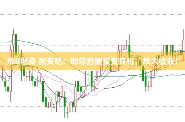 涨8配资 配资吧:助您把握投资良机,放大收益!