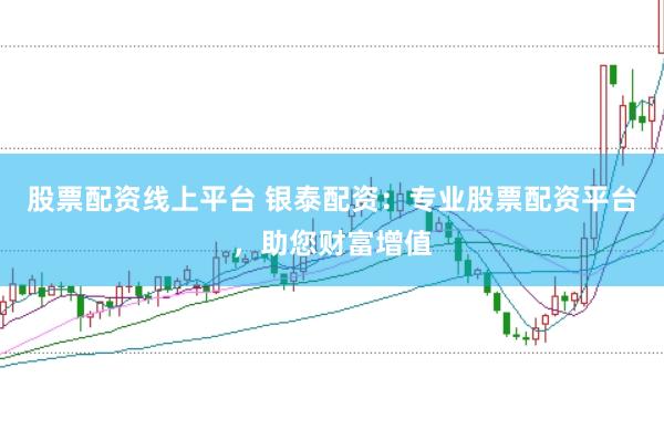 股票配资线上平台 银泰配资：专业股票配资平台，助您财富增值