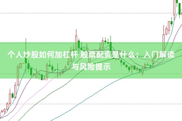 个人炒股如何加杠杆 股票配资是什么:入门解读与风险提示