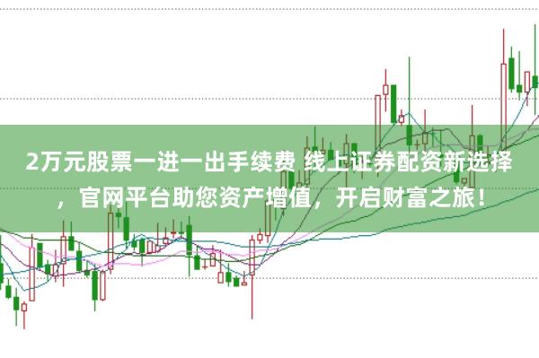 2万元股票一进一出手续费 线上证券配资新选择，官网平台助您资产增值，开启财富之旅！