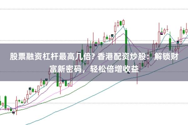 股票融资杠杆最高几倍? 香港配资炒股:解锁财富新密码,轻松倍增收益