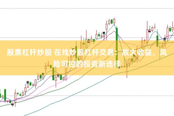 股票杠杆炒股 在线炒股杠杆交易:放大收益,风险可控的投资新选择