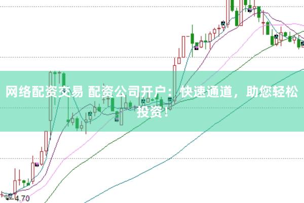 网络配资交易 配资公司开户：快速通道，助您轻松投资！