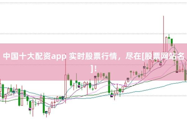 中国十大配资app 实时股票行情，尽在[股票网站名]！