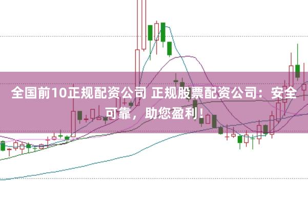 全国前10正规配资公司 正规股票配资公司：安全可靠，助您盈利！