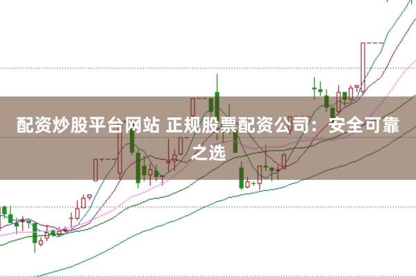 配资炒股平台网站 正规股票配资公司：安全可靠之选