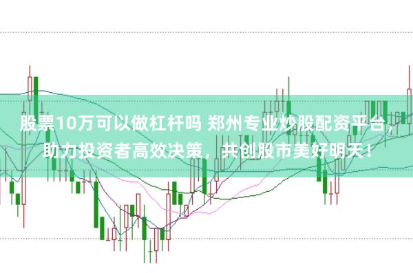股票10万可以做杠杆吗 郑州专业炒股配资平台，助力投资者高效决策，共创股市美好明天！