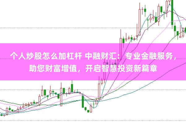 个人炒股怎么加杠杆 中融财汇：专业金融服务，助您财富增值，开启智慧投资新篇章