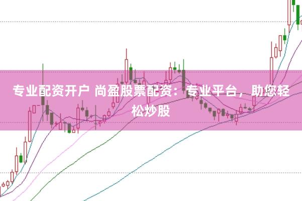 专业配资开户 尚盈股票配资：专业平台，助您轻松炒股