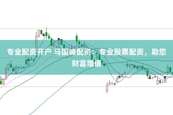 专业配资开户 马国峰配资：专业股票配资，助您财富增值