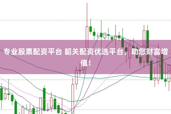 专业股票配资平台 韶关配资优选平台，助您财富增值！
