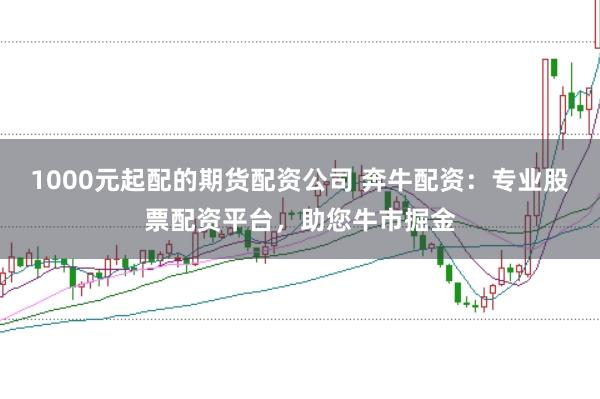 1000元起配的期货配资公司 奔牛配资:专业股票配资平台,助您牛市掘金