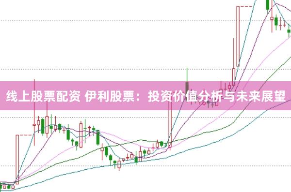 线上股票配资 伊利股票：投资价值分析与未来展望
