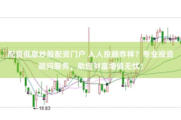 配资低息炒股配资门户 人人投顾咋样?专业投资顾问服务,助您财富增值无忧!