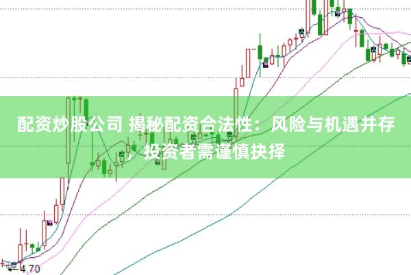 配资炒股公司 揭秘配资合法性：风险与机遇并存，投资者需谨慎抉择