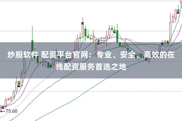 炒股软件 配资平台官网：专业、安全、高效的在线配资服务首选之地