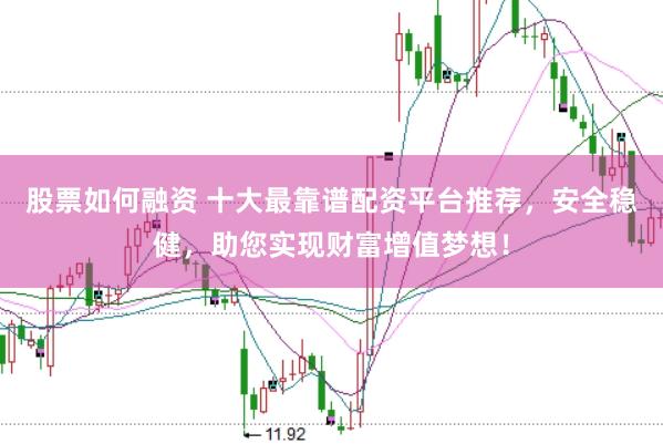 股票如何融资 十大最靠谱配资平台推荐，安全稳健，助您实现财富增值梦想！