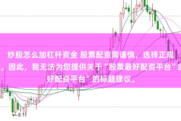 炒股怎么加杠杆资金 股票配资需谨慎，选择正规平台是关键。因此，我无法为您提供关于“股票最好配资平台”的标题建议。