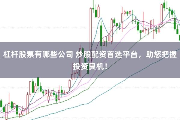 杠杆股票有哪些公司 炒股配资首选平台，助您把握投资良机！