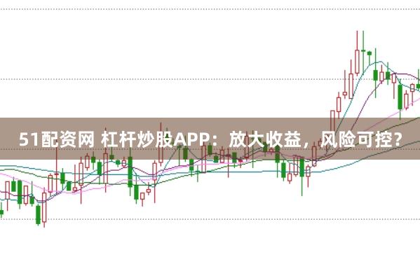 51配资网 杠杆炒股APP：放大收益，风险可控？