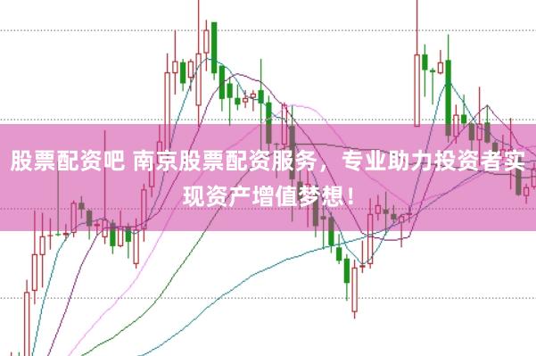 股票配资吧 南京股票配资服务，专业助力投资者实现资产增值梦想！